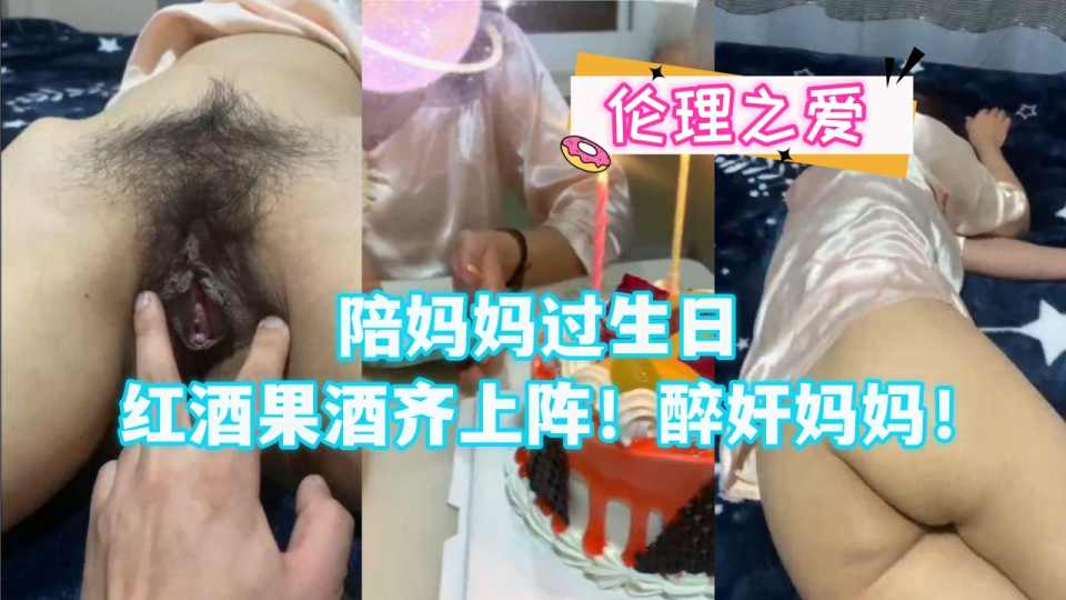 【伦理之爱】陪妈妈过生日 红酒果酒齐上阵！醉奸妈妈！