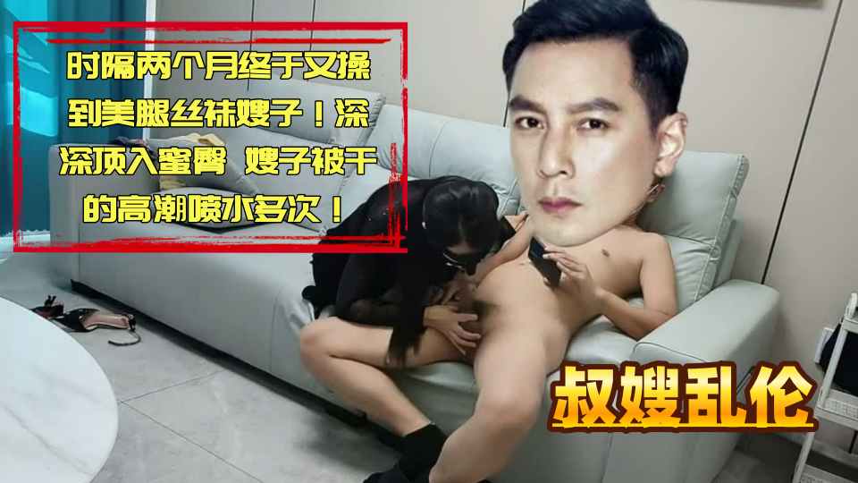 乱伦大神『爱穿丝袜的亲嫂子』时隔两个月终于又操到美腿丝袜嫂子！深深顶入蜜臀，嫂子被干的高潮喷水多次！
